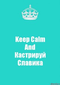 Keep Calm
And
Кастрируй Славика