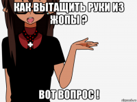 как вытащить руки из жопы ? вот вопрос !