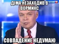 діма незаходив в вормикс совпадение недумаю