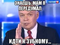 знаешь, мам я передумал идти к зубному...