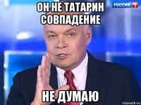 он не татарин совпадение не думаю