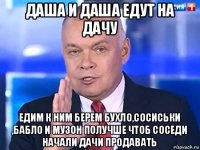 даша и даша едут на дачу едим к ним берем бухло,сосиськи ,бабло и музон получше чтоб соседи начали дачи продавать