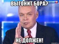 выгонит бора? не должен!