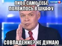 пиво само себе появилось в шкафу совпадение? не думаю