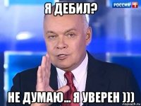 я дебил? не думаю... я уверен )))