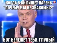 когда в вк пишет парень "почему мы не знакомы?" бог бережет тебя, глупый