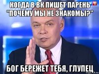 когда в вк пишет парень "почему мы не знакомы?" бог бережет тебя, глупец