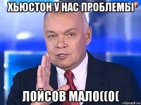 хьюстон у нас проблемы лойсов мало((0(