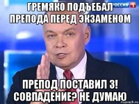 гремяко подъебал препода перед экзаменом препод поставил 3! совпадение? не думаю