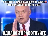 в четверг в технарь, диплом не дадут, что там будет - никто не знает однако здравствуйте