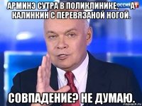 арминэ сутра в поликлинике,        а калинкин с перевязаной ногой. совпадение? не думаю.