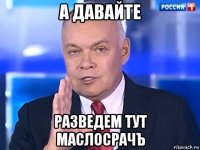 а давайте разведем тут маслосрачъ