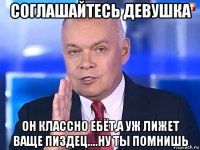 соглашайтесь девушка он классно ебёт,а уж лижет ваще пиздец....ну ты помнишь