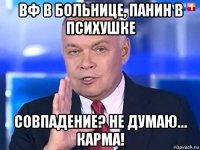 вф в больнице, панин в психушке совпадение? не думаю… карма!