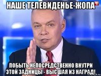 наше телевиденье-жопа побыть непосредственно внутри этой задницы - высшая из наград!