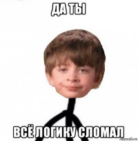 да ты всё логику сломал