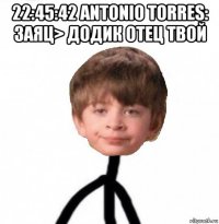 22:45:42 antonio torres: заяц> додик отец твой 