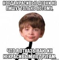 когда красивые девки не пишут только потому, что я отказываю их некрасивым подругам.