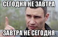 сегодня не завтра завтра не сегодня