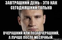 завтрашний день - это как сегодняшний,только вчерашний или позавчерашний, а лучше после месячный.