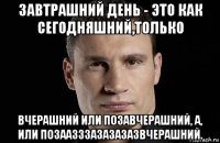 завтрашний день - это как сегодняшний,только вчерашний или позавчерашний, а, или позаазззазазазазвчерашний.