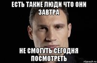 есть такие люди что они завтра не смогуть сегодня посмотреть