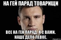 на гей парад товарищи все на гей парад. я с вами. наше дело левое.