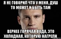 я не говорил что у меня, душ то может и быть там вернее горячая вода, это холодная, которую нагрели