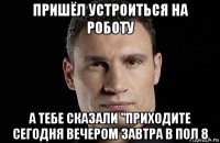 пришёл устроиться на роботу а тебе сказали "приходите сегодня вечером завтра в пол 8