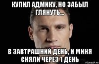 купил адмику, но забыл глянуть... в завтрашний день, и миня сняли через 1 день