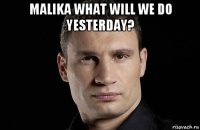 malika what will we do yesterday? 