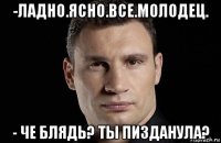 -ладно.ясно.все.молодец. - че блядь? ты пизданула?