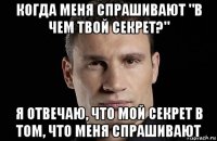 когда меня спрашивают "в чем твой секрет?" я отвечаю, что мой секрет в том, что меня спрашивают