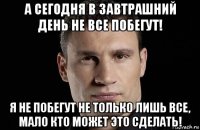 а сегодня в завтрашний день не все побегут! я не побегут не только лишь все, мало кто может это сделать!