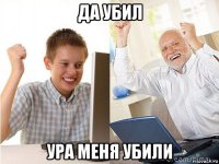 да убил ура меня убили