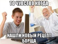 то чувство когда нашли новый рецепт борща