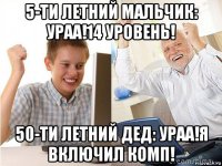 5-ти летний мальчик: ураа!14 уровень! 50-ти летний дед: ураа!я включил комп!