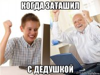 когда заташил с дедушкой