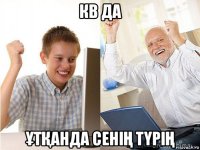 кв да ҰтҚанда сеніҢ тҮріҢ