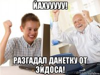 йахууууу! разгадал данетку от эйдоса!