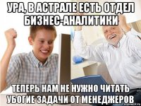 ура, в астрале есть отдел бизнес-аналитики теперь нам не нужно читать убогие задачи от менеджеров