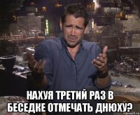  нахуя третий раз в беседке отмечать днюху?