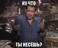 ну что ты несёшь?