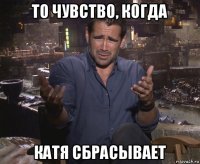 то чувство, когда катя сбрасывает