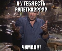 а у тебя есть рулетка????? чумак!!!