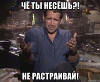 чё ты несёшь?! не растраивай!