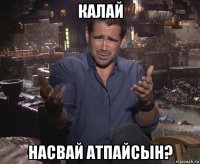 калай насвай атпайсын?