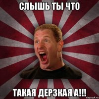 слышь ты что такая дерзкая а!!!