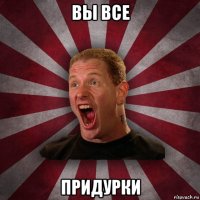 вы все придурки