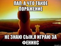 пап, а что такое поражение не знаю сын,я играю за феникс